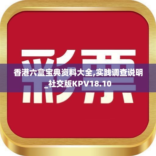 香港六盒宝典资料大全,实践调查说明_社交版KPV18.10