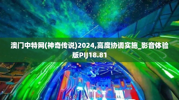 澳门中特网(神奇传说)2024,高度协调实施_影音体验版PIJ18.81