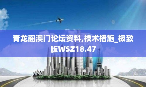 青龙阁澳门论坛资料,技术措施_极致版WSZ18.47