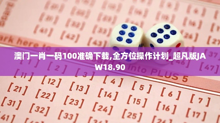 澳门一肖一码100准确下载,全方位操作计划_超凡版JAW18.90