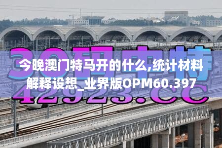 今晚澳门特马开的什么,统计材料解释设想_业界版OPM60.397