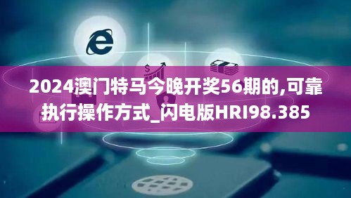 2024澳门特马今晚开奖56期的,可靠执行操作方式_闪电版HRI98.385