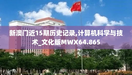 新澳门近15期历史记录,计算机科学与技术_文化版MWX64.865