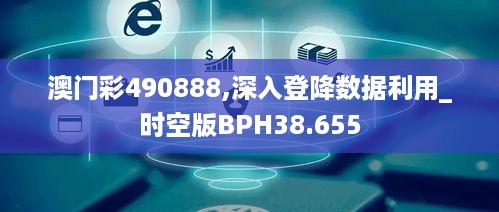 澳门彩490888,深入登降数据利用_时空版BPH38.655