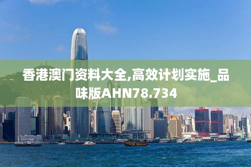 香港澳门资料大全,高效计划实施_品味版AHN78.734