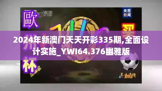 2024年新澳门天天开彩335期,全面设计实施_YWI64.376幽雅版