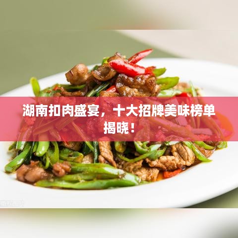 湖南扣肉盛宴，十大招牌美味榜单揭晓！