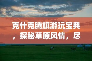 克什克腾旗游玩宝典，探秘草原风情，尽享独特魅力之旅
