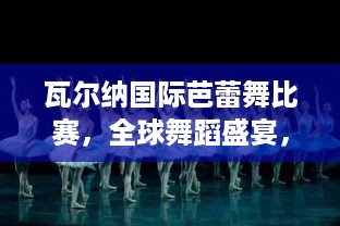 瓦尔纳国际芭蕾舞比赛，全球舞蹈盛宴，领略世界舞韵之美