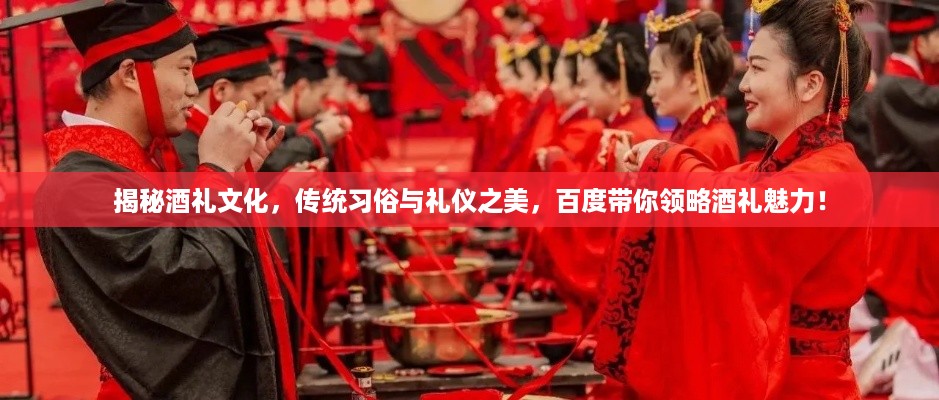 揭秘酒礼文化，传统习俗与礼仪之美，百度带你领略酒礼魅力！