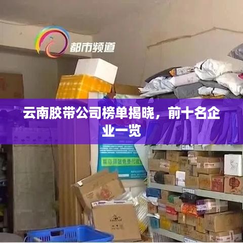 云南胶带公司榜单揭晓，前十名企业一览