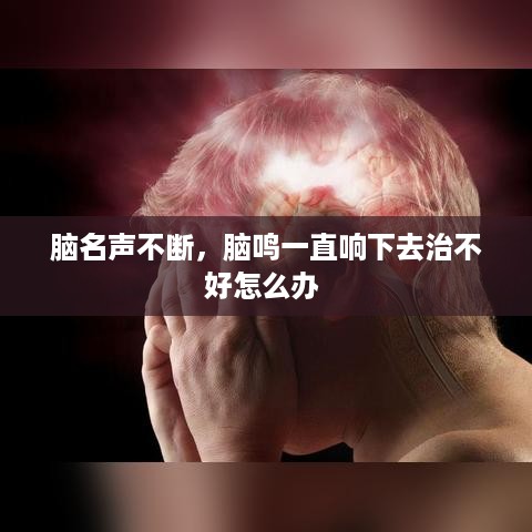 脑名声不断，脑鸣一直响下去治不好怎么办 