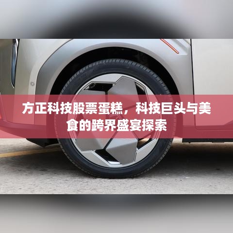 方正科技股票蛋糕，科技巨头与美食的跨界盛宴探索