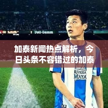 加泰新闻热点解析，今日头条不容错过的加泰新闻速递