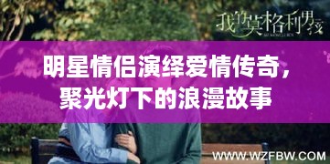 明星情侣演绎爱情传奇，聚光灯下的浪漫故事