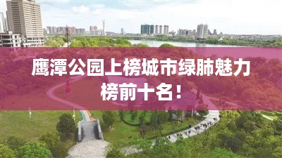 鹰潭公园上榜城市绿肺魅力榜前十名！