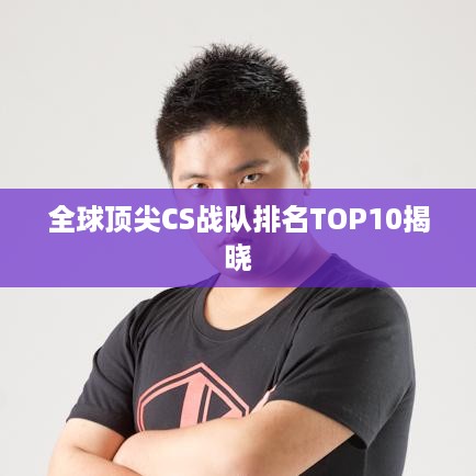 全球顶尖CS战队排名TOP10揭晓