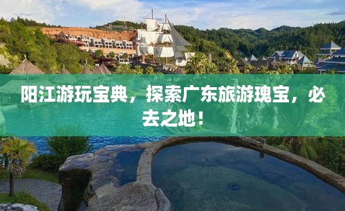 阳江游玩宝典，探索广东旅游瑰宝，必去之地！