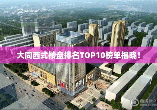 大同西式楼盘排名TOP10榜单揭晓！