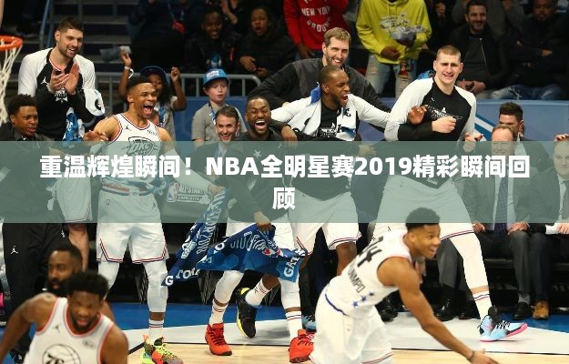 重温辉煌瞬间！NBA全明星赛2019精彩瞬间回顾