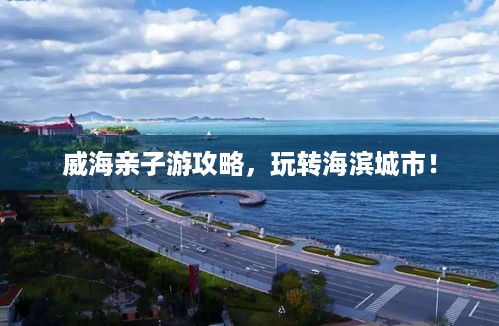 威海亲子游攻略，玩转海滨城市！