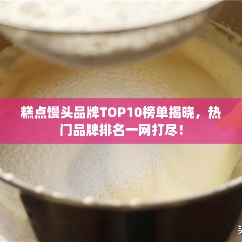 糕点馒头品牌TOP10榜单揭晓，热门品牌排名一网打尽！