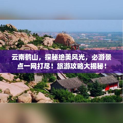 云南鹤山，探秘绝美风光，必游景点一网打尽！旅游攻略大揭秘！