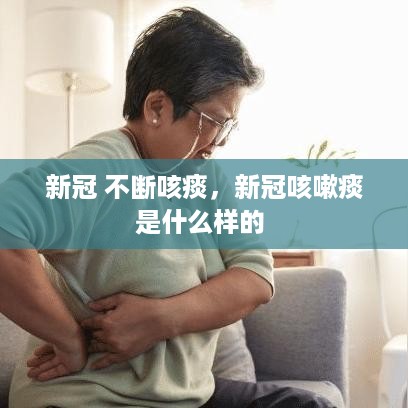 新冠 不断咳痰，新冠咳嗽痰是什么样的 