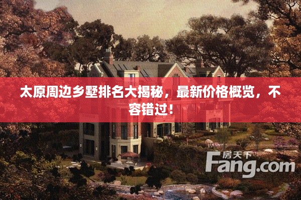 太原周边乡墅排名大揭秘，最新价格概览，不容错过！