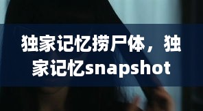 独家记忆捞尸体，独家记忆snapshots 