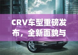 CRV车型重磅发布，全新面貌与市场表现惊艳亮相