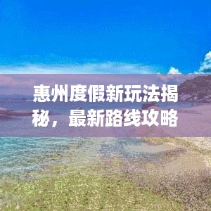 惠州度假新玩法揭秘，最新路线攻略图详解