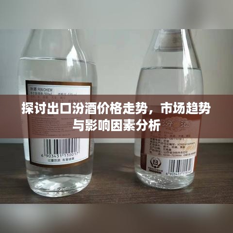 探讨出口汾酒价格走势，市场趋势与影响因素分析