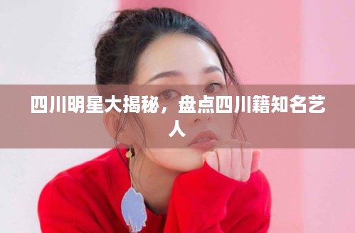 四川明星大揭秘，盘点四川籍知名艺人