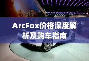 ArcFox价格深度解析及购车指南