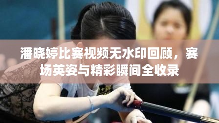 潘晓婷比赛视频无水印回顾，赛场英姿与精彩瞬间全收录