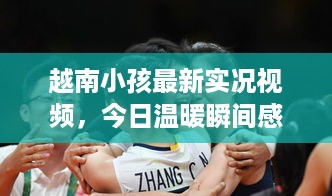 越南小孩最新实况视频，今日温暖瞬间感动人心