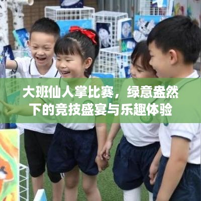 大班仙人掌比赛，绿意盎然下的竞技盛宴与乐趣体验