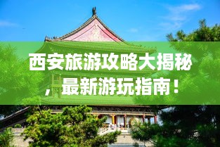 西安旅游攻略大揭秘，最新游玩指南！