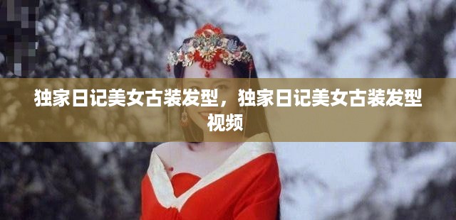 独家日记美女古装发型，独家日记美女古装发型视频 