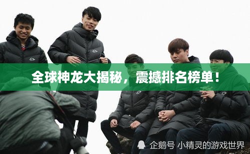 全球神龙大揭秘，震撼排名榜单！